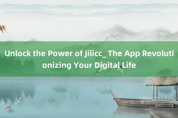 Unlock the Power of Jilicc_ The App Revolutionizing Your Digital Life