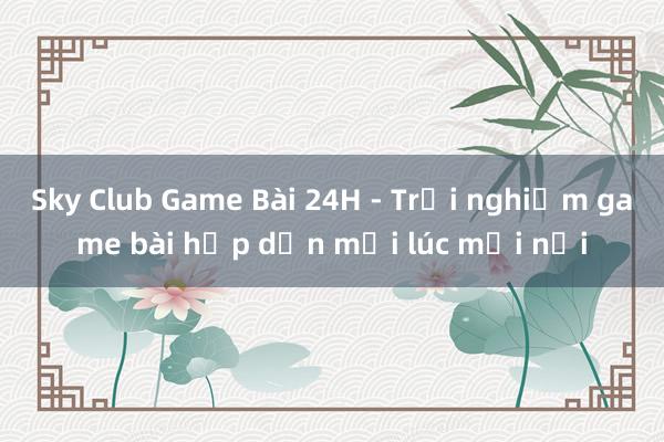 Sky Club Game Bài 24H - Trải nghiệm game bài hấp dẫn mọi lúc mọi nơi