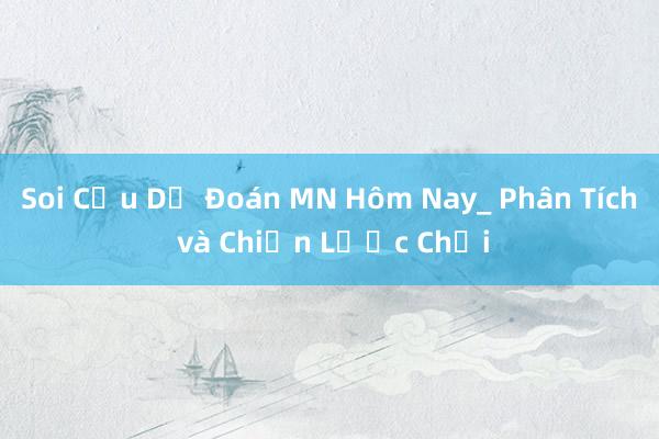 Soi Cầu Dự Đoán MN Hôm Nay_ Phân Tích và Chiến Lược Chơi