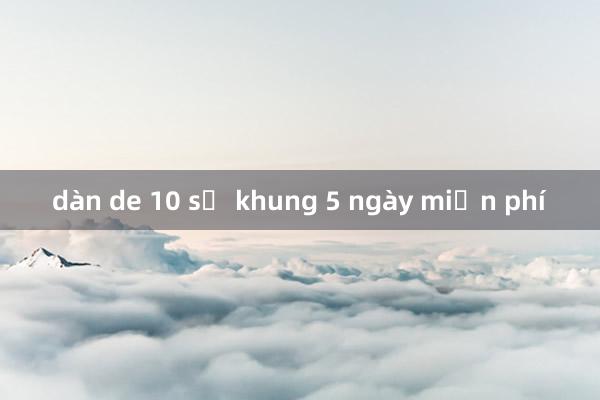 dàn de 10 số khung 5 ngày miễn phí