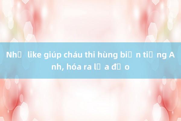 Nhờ like giúp cháu thi hùng biện tiếng Anh， hóa ra lừa đảo