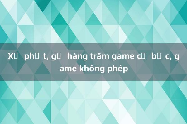 Xử phạt， gỡ hàng trăm game cờ bạc， game không phép