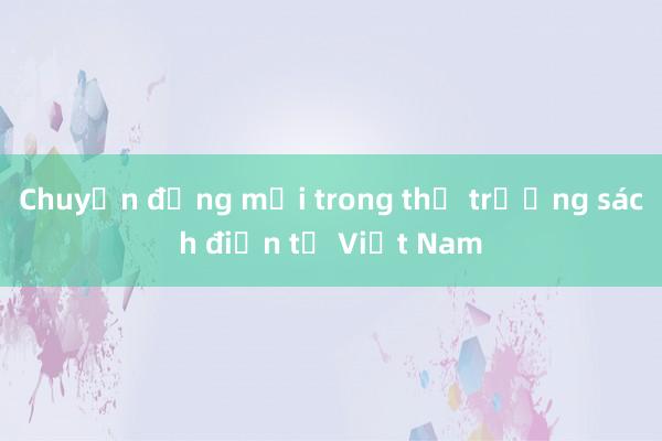 Chuyển động mới trong thị trường sách điện tử Việt Nam