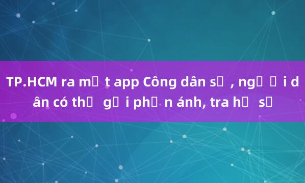 TP.HCM ra mắt app Công dân số, người dân có thể gửi phản ánh, tra hồ sơ