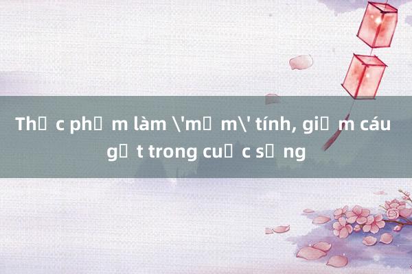 Thực phẩm làm 'mềm' tính, giảm cáu gắt trong cuộc sống