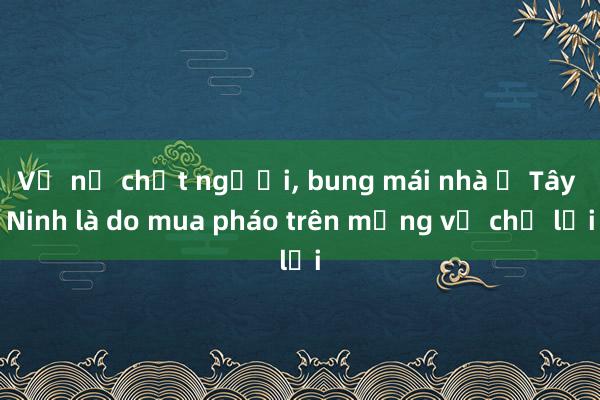 Vụ nổ chết người, bung mái nhà ở Tây Ninh là do mua pháo trên mạng về chế lại