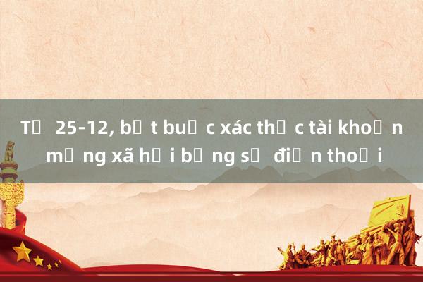 Từ 25-12, bắt buộc xác thực tài khoản mạng xã hội bằng số điện thoại