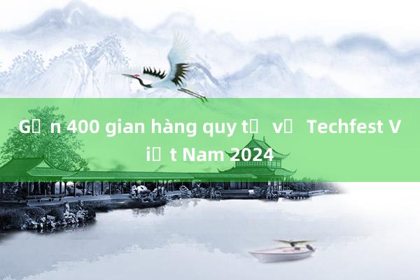 Gần 400 gian hàng quy tụ về Techfest Việt Nam 2024