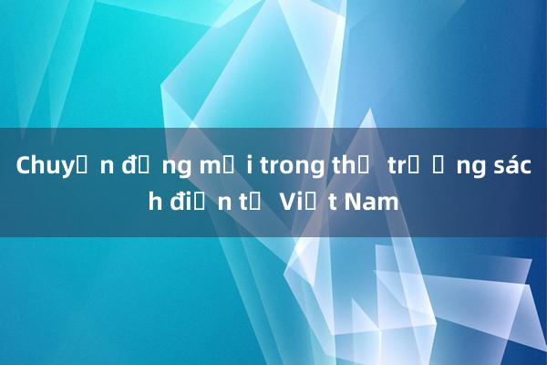 Chuyển động mới trong thị trường sách điện tử Việt Nam