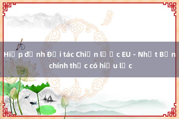 Hiệp định Đối tác Chiến lược EU - Nhật Bản chính thức có hiệu lực